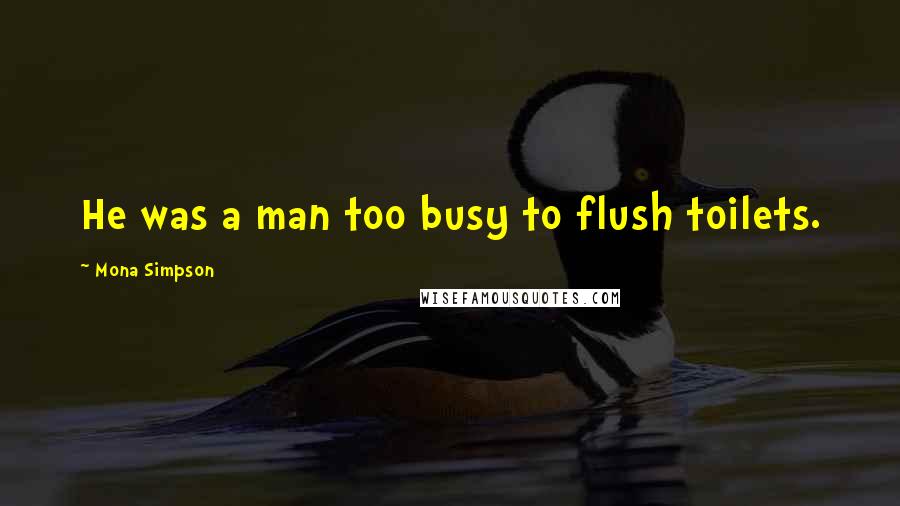 Mona Simpson Quotes: He was a man too busy to flush toilets.