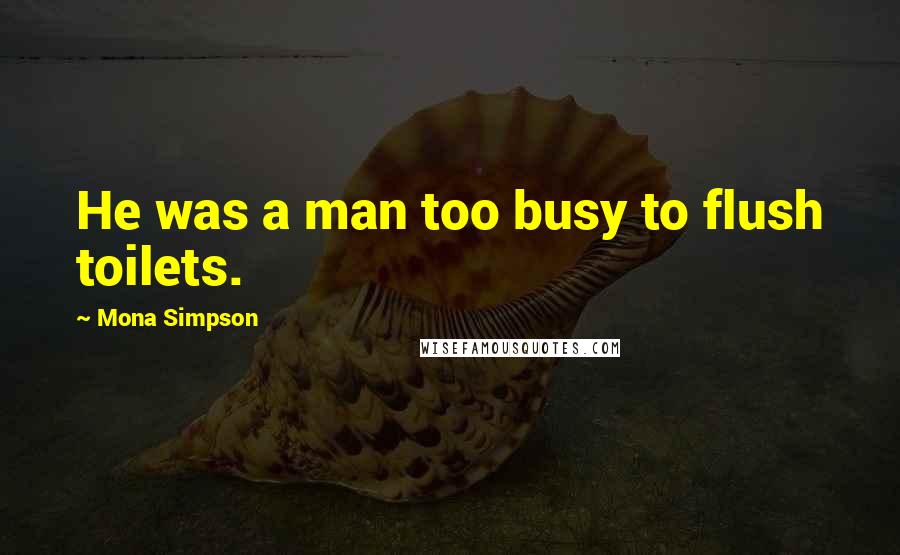 Mona Simpson Quotes: He was a man too busy to flush toilets.