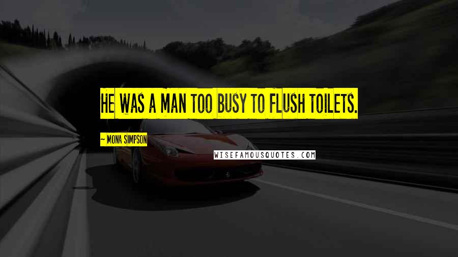 Mona Simpson Quotes: He was a man too busy to flush toilets.