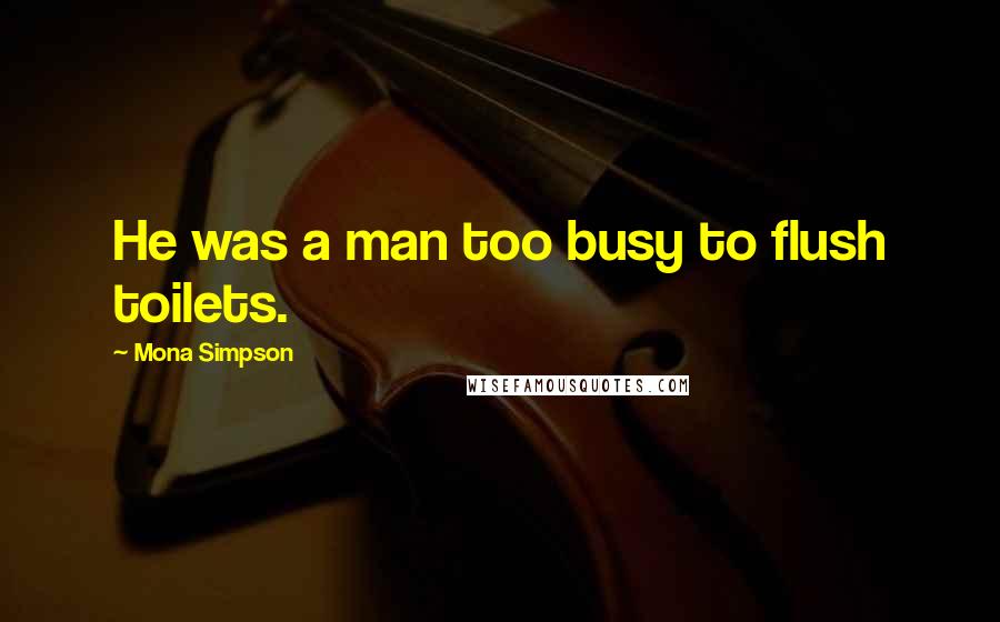 Mona Simpson Quotes: He was a man too busy to flush toilets.