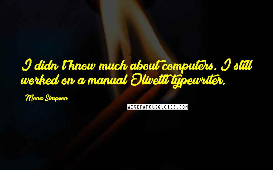 Mona Simpson Quotes: I didn't know much about computers. I still worked on a manual Olivetti typewriter.