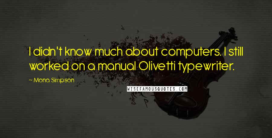 Mona Simpson Quotes: I didn't know much about computers. I still worked on a manual Olivetti typewriter.