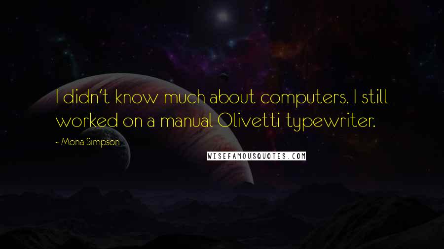 Mona Simpson Quotes: I didn't know much about computers. I still worked on a manual Olivetti typewriter.
