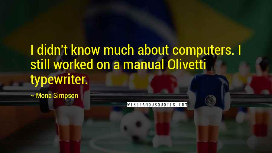 Mona Simpson Quotes: I didn't know much about computers. I still worked on a manual Olivetti typewriter.