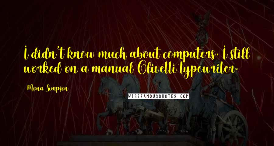 Mona Simpson Quotes: I didn't know much about computers. I still worked on a manual Olivetti typewriter.