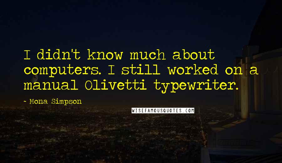 Mona Simpson Quotes: I didn't know much about computers. I still worked on a manual Olivetti typewriter.