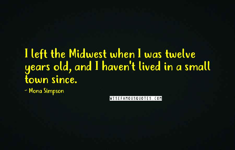 Mona Simpson Quotes: I left the Midwest when I was twelve years old, and I haven't lived in a small town since.