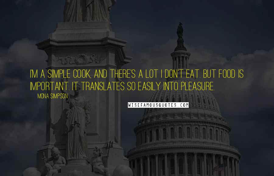Mona Simpson Quotes: I'm a simple cook, and there's a lot I don't eat. But food is important. It translates so easily into pleasure.