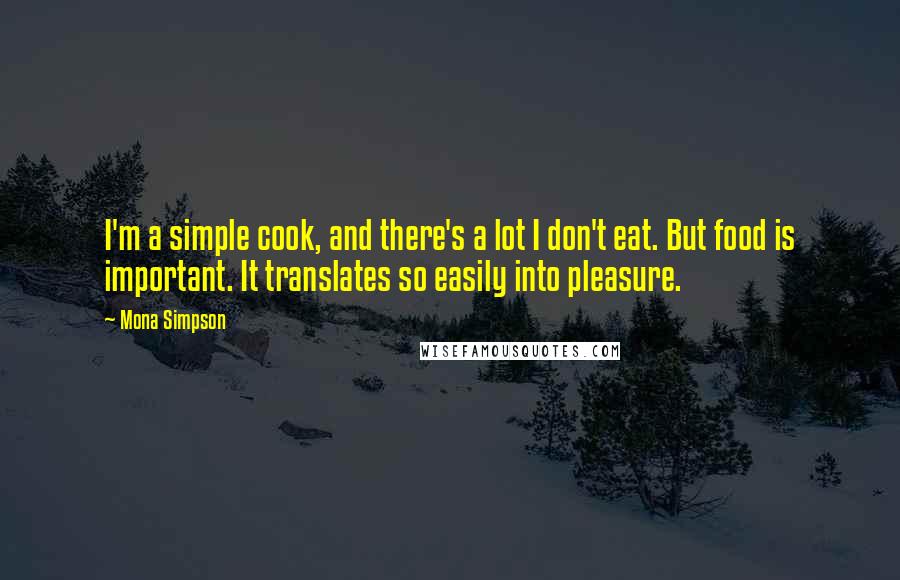 Mona Simpson Quotes: I'm a simple cook, and there's a lot I don't eat. But food is important. It translates so easily into pleasure.