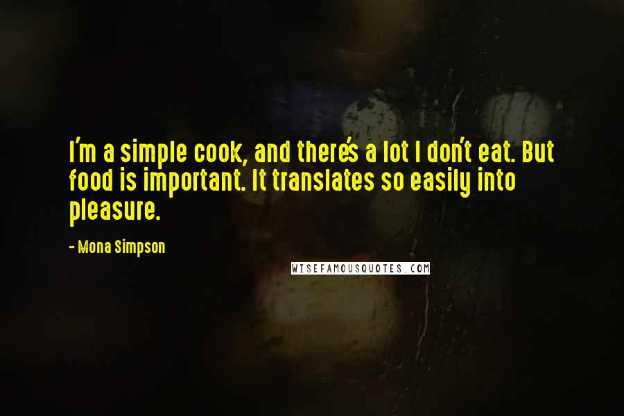 Mona Simpson Quotes: I'm a simple cook, and there's a lot I don't eat. But food is important. It translates so easily into pleasure.