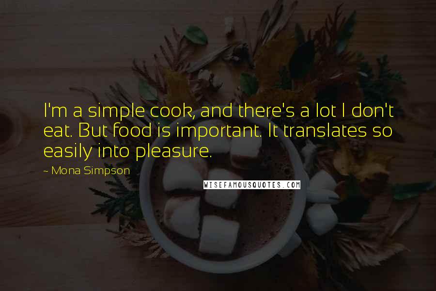 Mona Simpson Quotes: I'm a simple cook, and there's a lot I don't eat. But food is important. It translates so easily into pleasure.