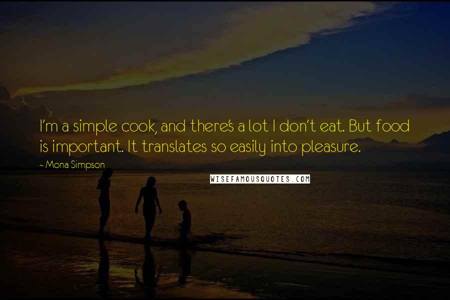 Mona Simpson Quotes: I'm a simple cook, and there's a lot I don't eat. But food is important. It translates so easily into pleasure.