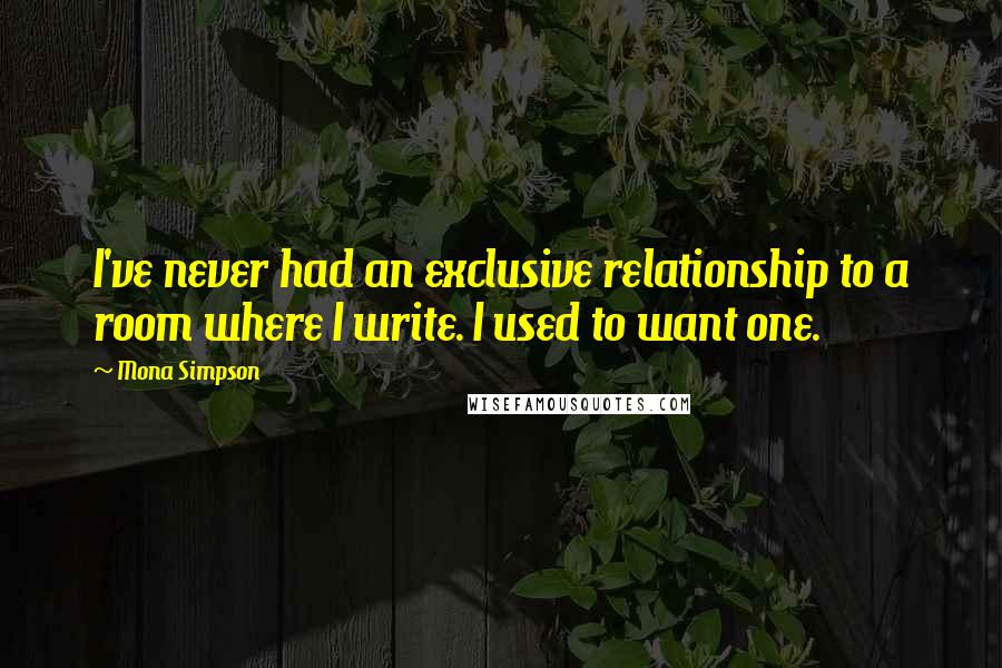 Mona Simpson Quotes: I've never had an exclusive relationship to a room where I write. I used to want one.