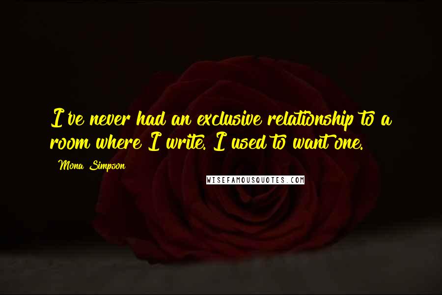 Mona Simpson Quotes: I've never had an exclusive relationship to a room where I write. I used to want one.