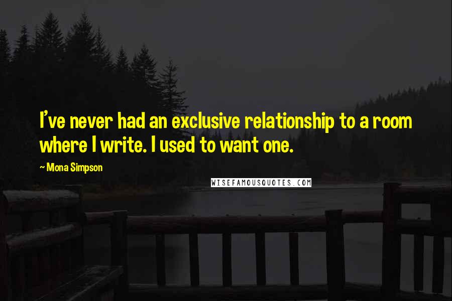 Mona Simpson Quotes: I've never had an exclusive relationship to a room where I write. I used to want one.