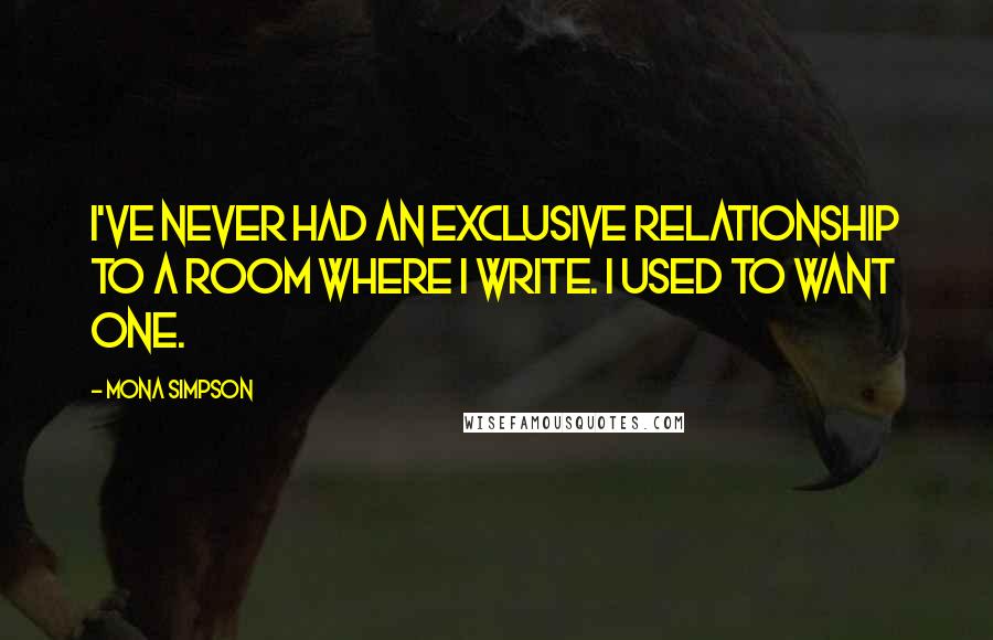 Mona Simpson Quotes: I've never had an exclusive relationship to a room where I write. I used to want one.