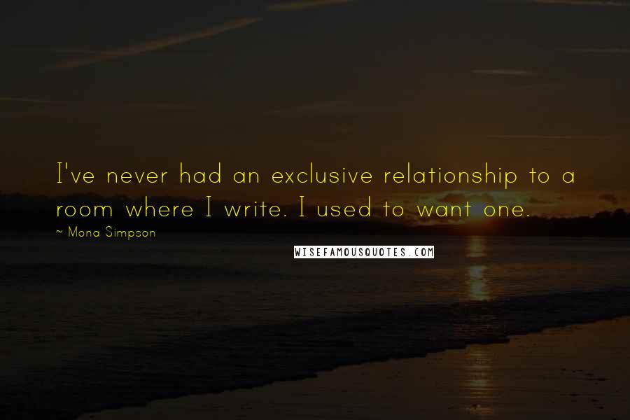 Mona Simpson Quotes: I've never had an exclusive relationship to a room where I write. I used to want one.