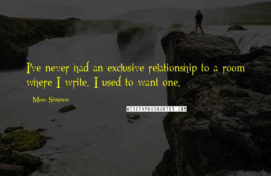 Mona Simpson Quotes: I've never had an exclusive relationship to a room where I write. I used to want one.