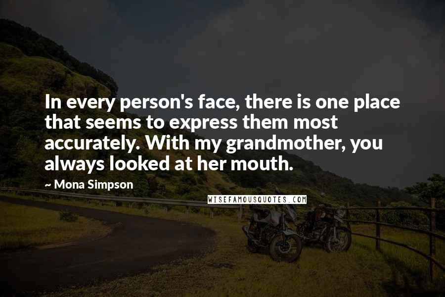 Mona Simpson Quotes: In every person's face, there is one place that seems to express them most accurately. With my grandmother, you always looked at her mouth.