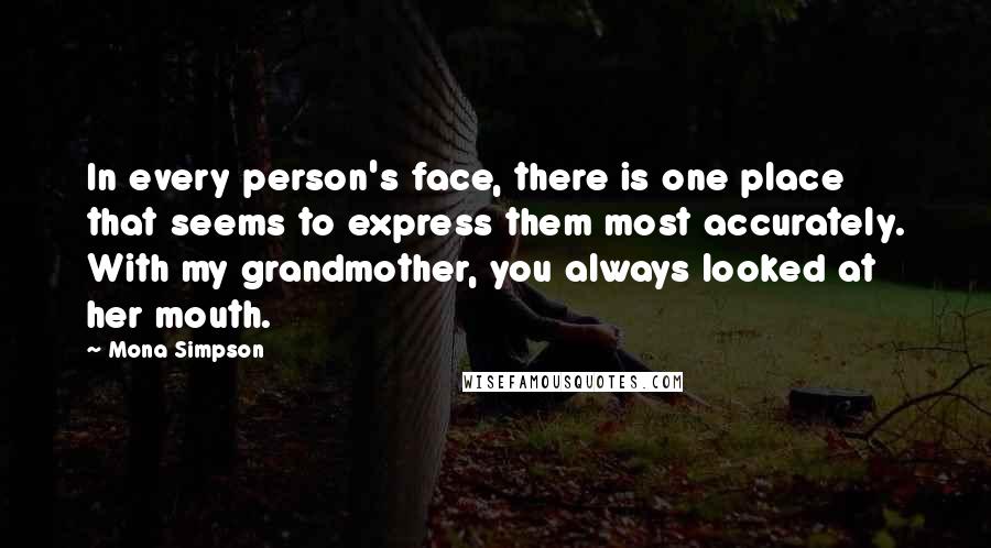 Mona Simpson Quotes: In every person's face, there is one place that seems to express them most accurately. With my grandmother, you always looked at her mouth.