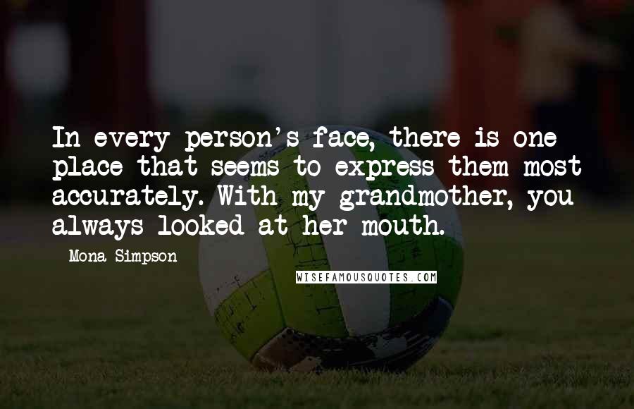 Mona Simpson Quotes: In every person's face, there is one place that seems to express them most accurately. With my grandmother, you always looked at her mouth.