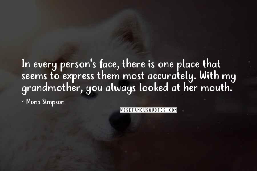 Mona Simpson Quotes: In every person's face, there is one place that seems to express them most accurately. With my grandmother, you always looked at her mouth.