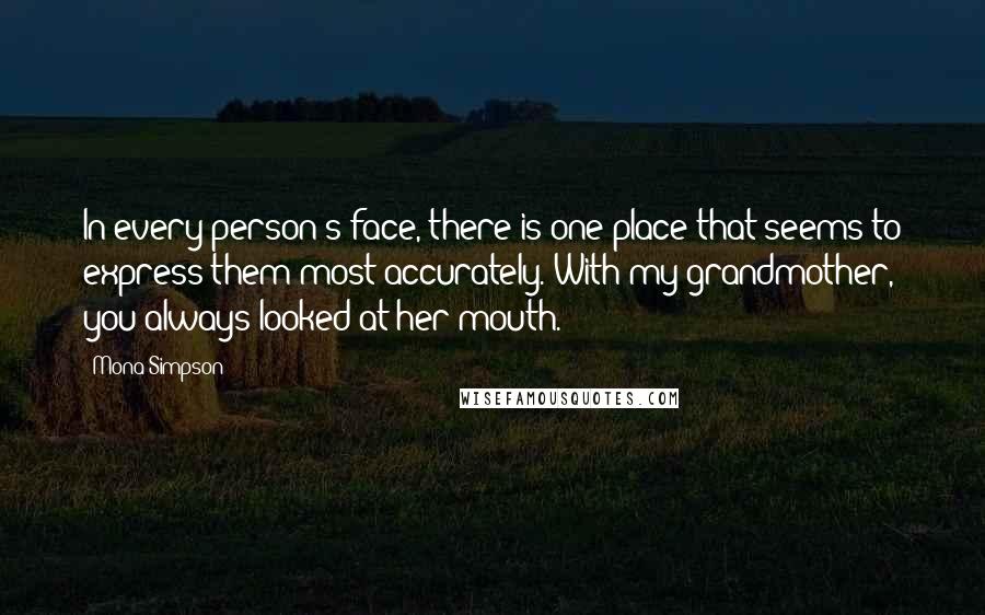 Mona Simpson Quotes: In every person's face, there is one place that seems to express them most accurately. With my grandmother, you always looked at her mouth.