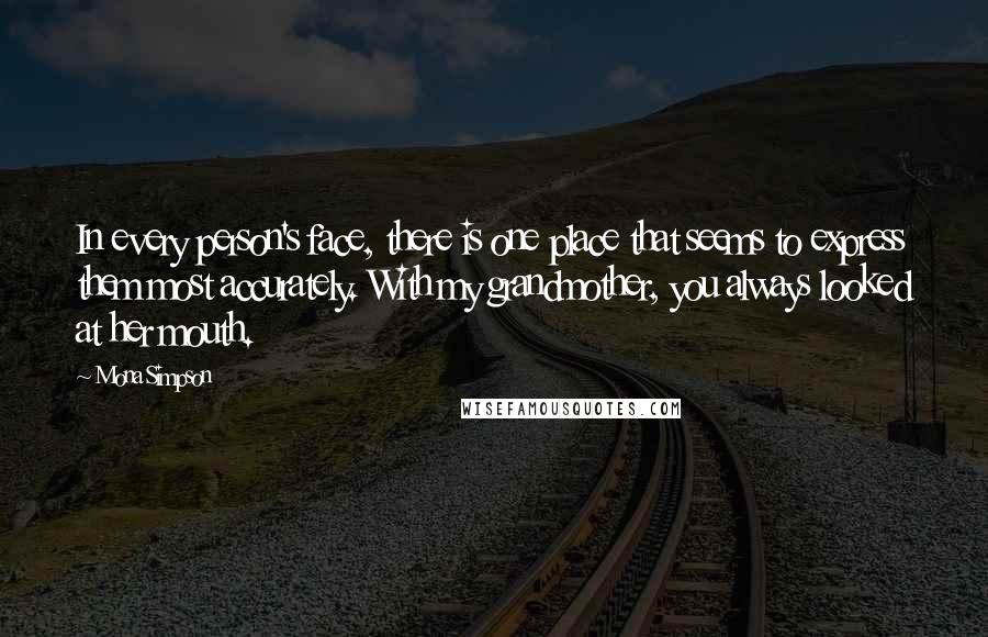 Mona Simpson Quotes: In every person's face, there is one place that seems to express them most accurately. With my grandmother, you always looked at her mouth.