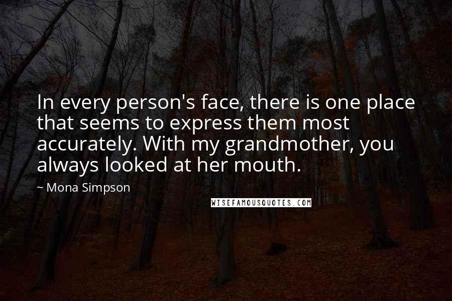 Mona Simpson Quotes: In every person's face, there is one place that seems to express them most accurately. With my grandmother, you always looked at her mouth.