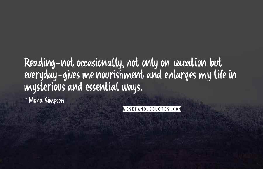 Mona Simpson Quotes: Reading-not occasionally, not only on vacation but everyday-gives me nourishment and enlarges my life in mysterious and essential ways.