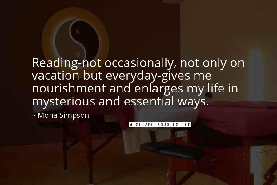 Mona Simpson Quotes: Reading-not occasionally, not only on vacation but everyday-gives me nourishment and enlarges my life in mysterious and essential ways.
