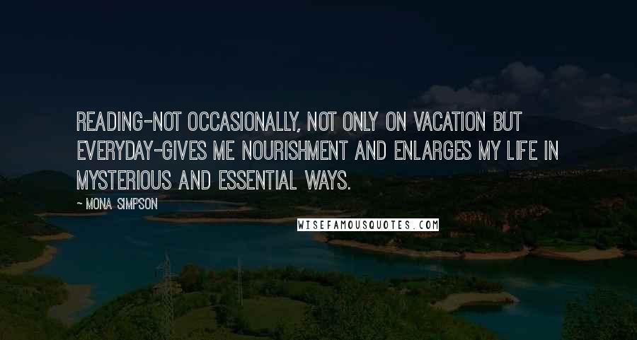 Mona Simpson Quotes: Reading-not occasionally, not only on vacation but everyday-gives me nourishment and enlarges my life in mysterious and essential ways.