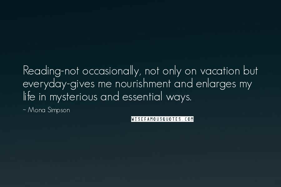 Mona Simpson Quotes: Reading-not occasionally, not only on vacation but everyday-gives me nourishment and enlarges my life in mysterious and essential ways.