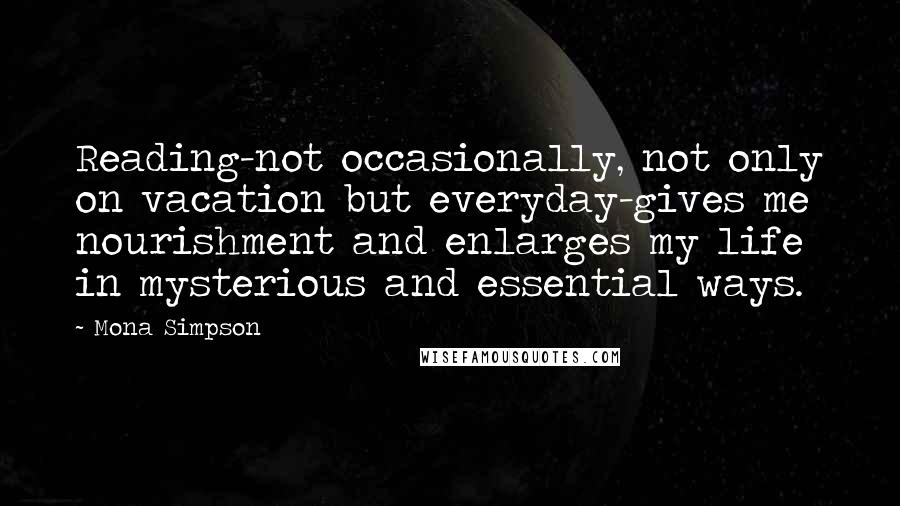 Mona Simpson Quotes: Reading-not occasionally, not only on vacation but everyday-gives me nourishment and enlarges my life in mysterious and essential ways.