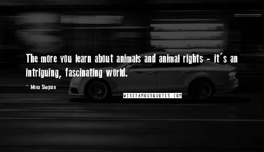 Mona Simpson Quotes: The more you learn about animals and animal rights - it's an intriguing, fascinating world.