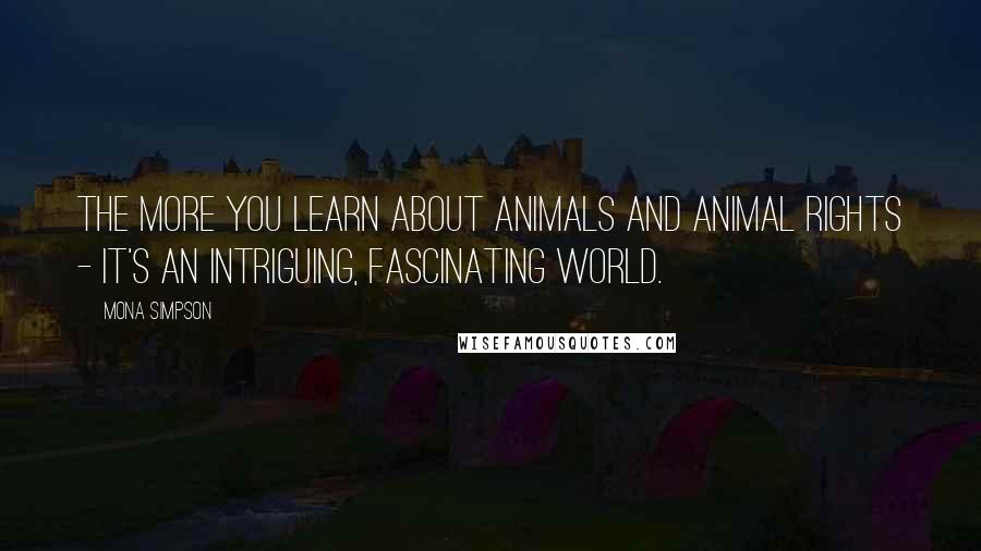 Mona Simpson Quotes: The more you learn about animals and animal rights - it's an intriguing, fascinating world.