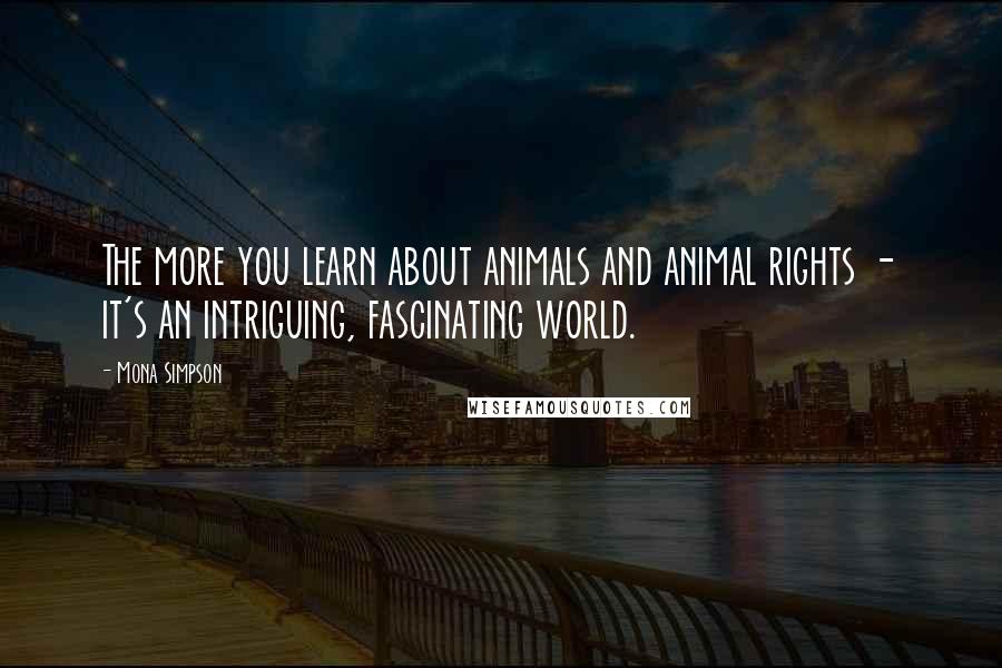 Mona Simpson Quotes: The more you learn about animals and animal rights - it's an intriguing, fascinating world.