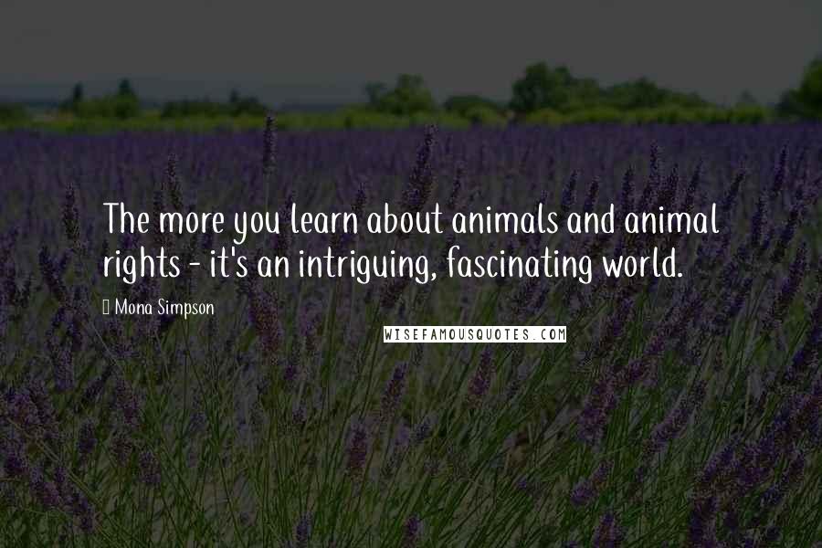 Mona Simpson Quotes: The more you learn about animals and animal rights - it's an intriguing, fascinating world.