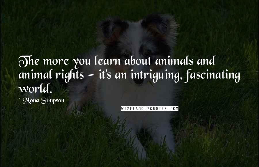 Mona Simpson Quotes: The more you learn about animals and animal rights - it's an intriguing, fascinating world.