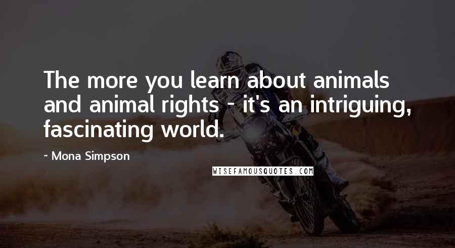 Mona Simpson Quotes: The more you learn about animals and animal rights - it's an intriguing, fascinating world.