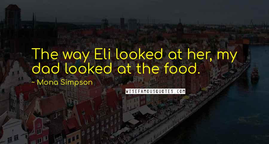 Mona Simpson Quotes: The way Eli looked at her, my dad looked at the food.