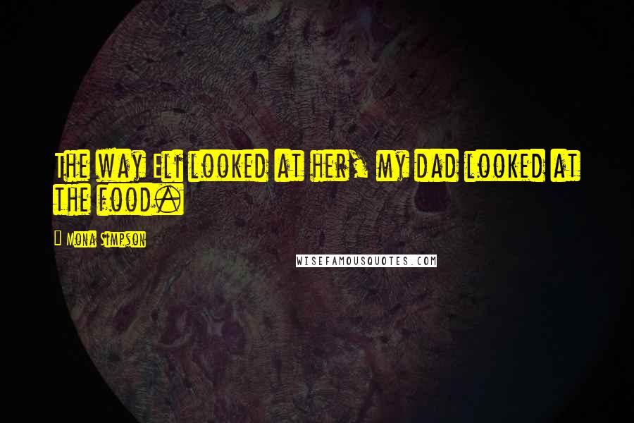 Mona Simpson Quotes: The way Eli looked at her, my dad looked at the food.