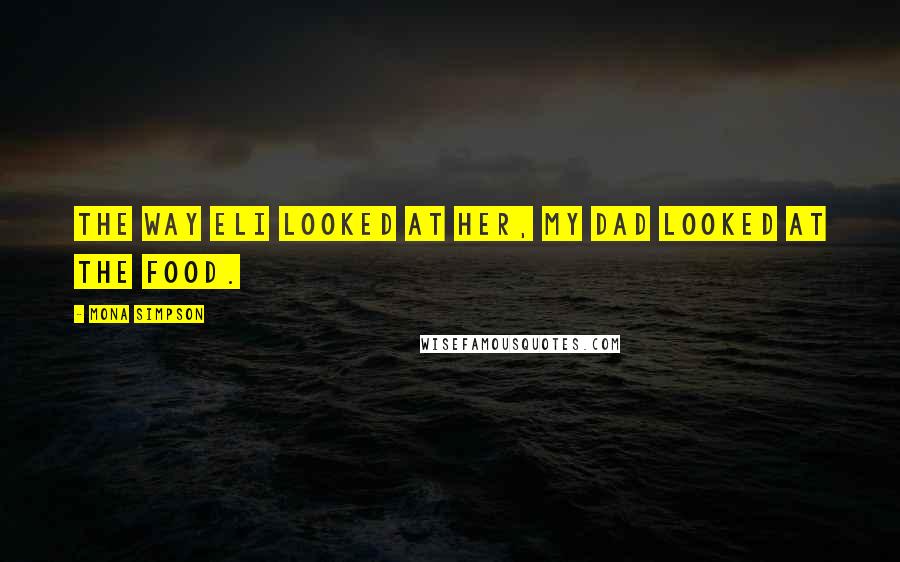 Mona Simpson Quotes: The way Eli looked at her, my dad looked at the food.