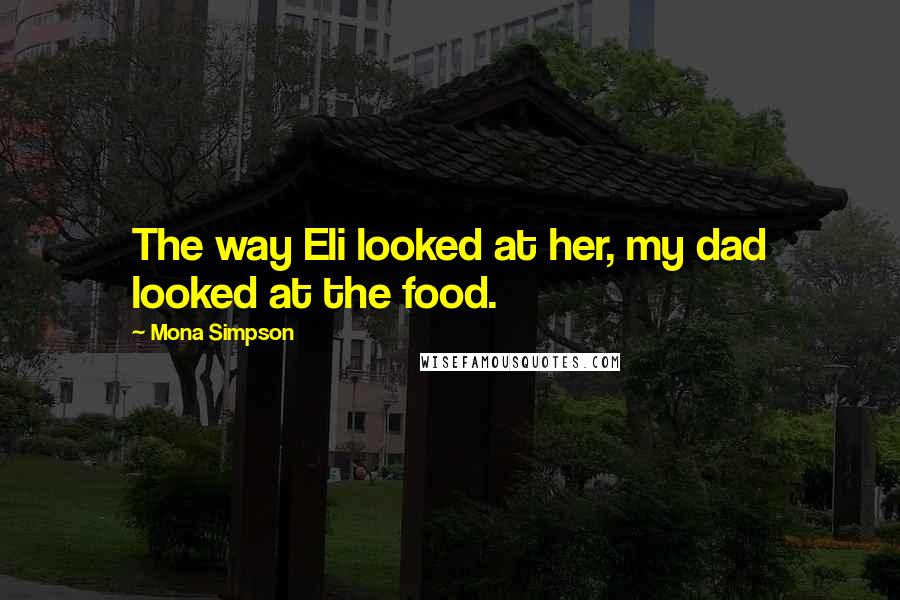 Mona Simpson Quotes: The way Eli looked at her, my dad looked at the food.