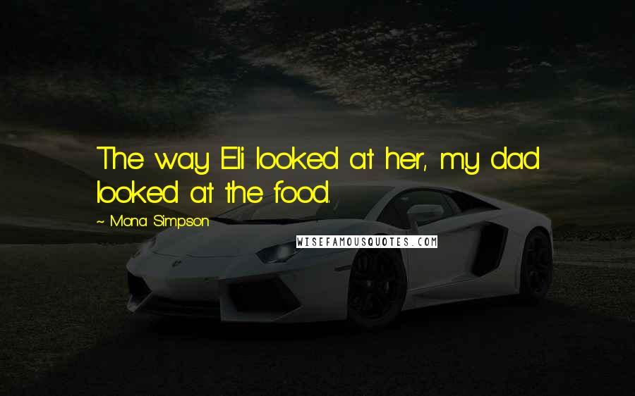 Mona Simpson Quotes: The way Eli looked at her, my dad looked at the food.