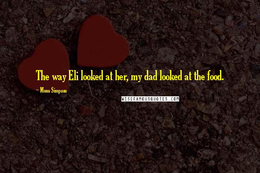 Mona Simpson Quotes: The way Eli looked at her, my dad looked at the food.