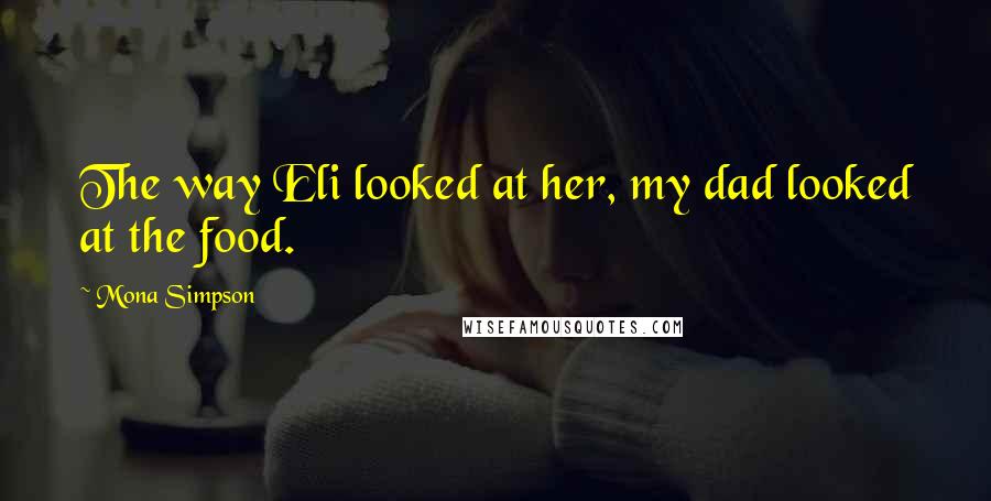 Mona Simpson Quotes: The way Eli looked at her, my dad looked at the food.