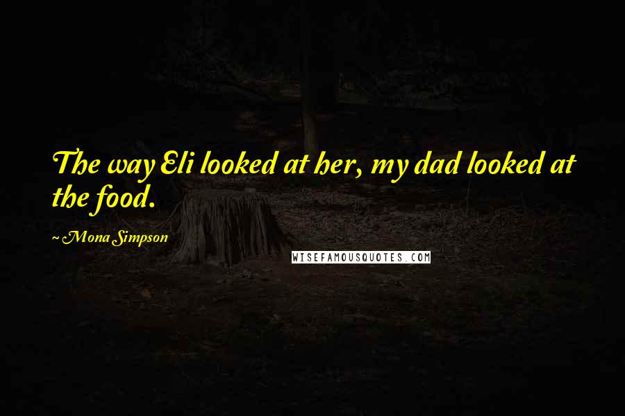 Mona Simpson Quotes: The way Eli looked at her, my dad looked at the food.