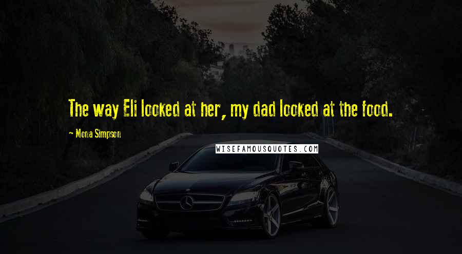 Mona Simpson Quotes: The way Eli looked at her, my dad looked at the food.