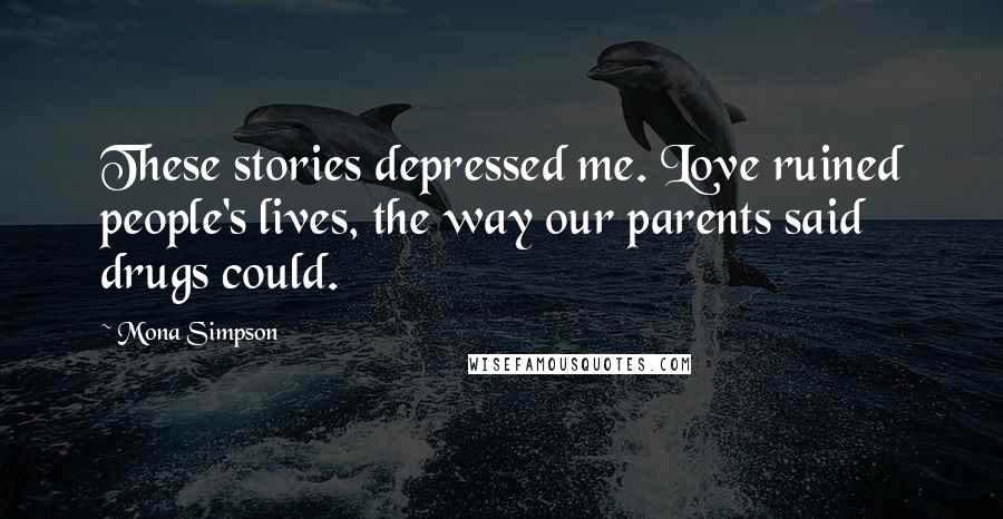 Mona Simpson Quotes: These stories depressed me. Love ruined people's lives, the way our parents said drugs could.